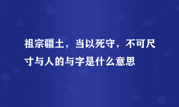 祖宗疆土，当以死守，不可尺寸与人的与字是什么意思