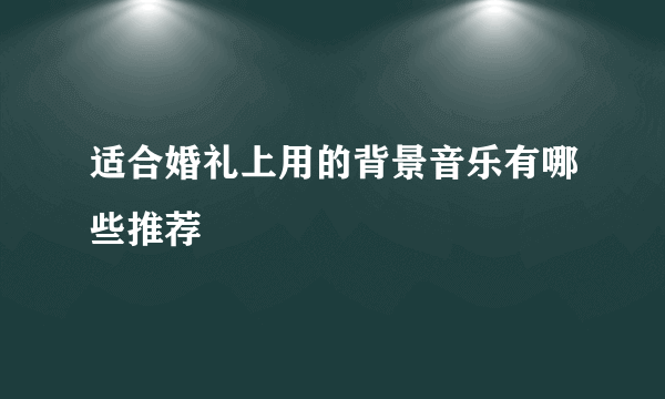 适合婚礼上用的背景音乐有哪些推荐