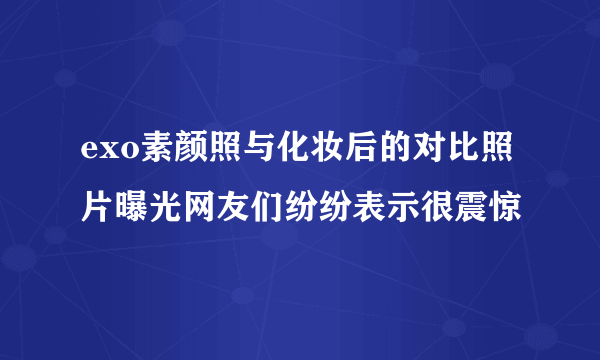 exo素颜照与化妆后的对比照片曝光网友们纷纷表示很震惊