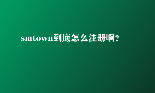 smtown到底怎么注册啊？