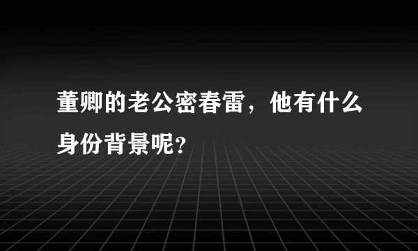 董卿的老公密春雷，他有什么身份背景呢？