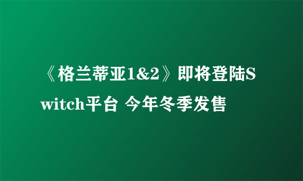 《格兰蒂亚1&2》即将登陆Switch平台 今年冬季发售