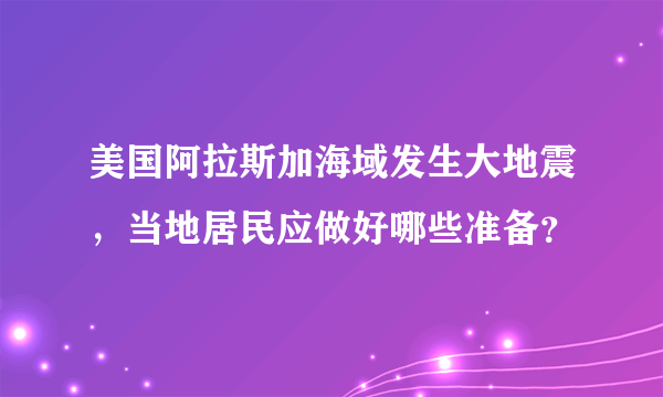 美国阿拉斯加海域发生大地震，当地居民应做好哪些准备？