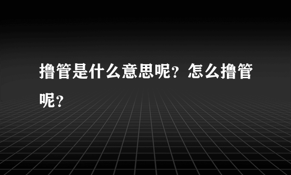 撸管是什么意思呢？怎么撸管呢？