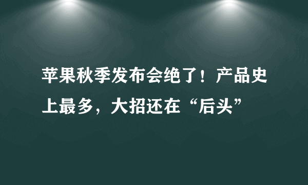 苹果秋季发布会绝了！产品史上最多，大招还在“后头”