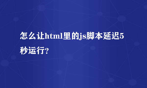 怎么让html里的js脚本延迟5秒运行？