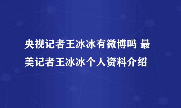 央视记者王冰冰有微博吗 最美记者王冰冰个人资料介绍