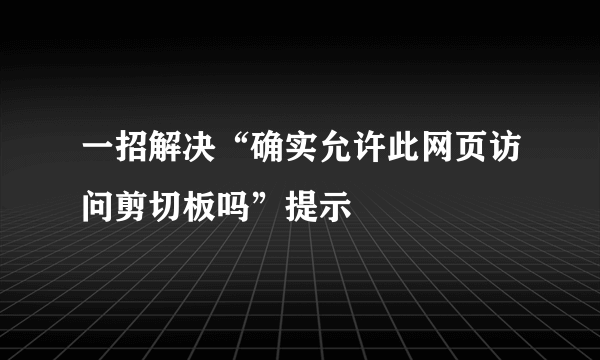 一招解决“确实允许此网页访问剪切板吗”提示