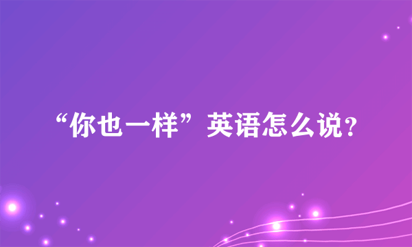 “你也一样”英语怎么说？