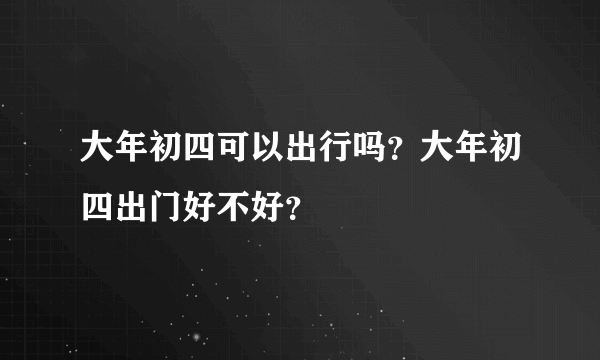 大年初四可以出行吗？大年初四出门好不好？