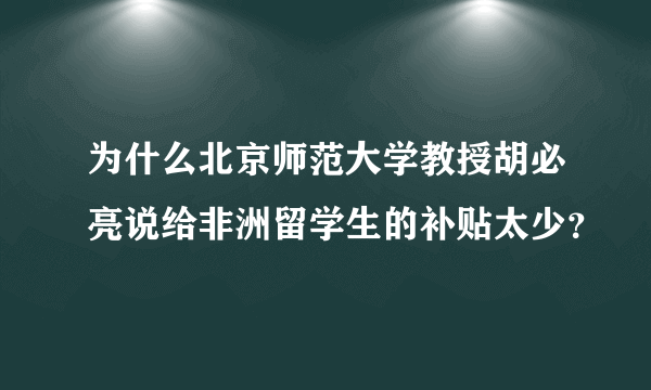 为什么北京师范大学教授胡必亮说给非洲留学生的补贴太少？