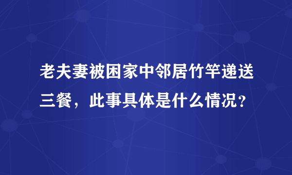 老夫妻被困家中邻居竹竿递送三餐，此事具体是什么情况？