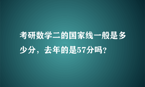 考研数学二的国家线一般是多少分，去年的是57分吗？