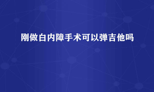 刚做白内障手术可以弹吉他吗