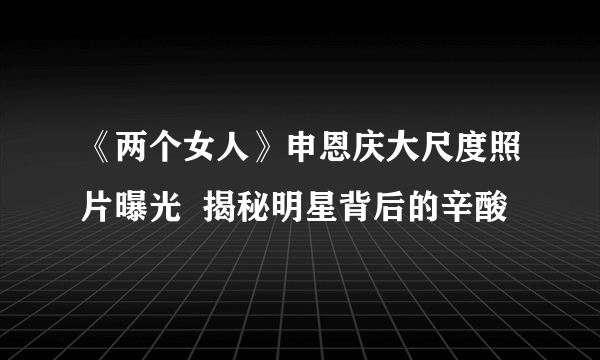 《两个女人》申恩庆大尺度照片曝光  揭秘明星背后的辛酸