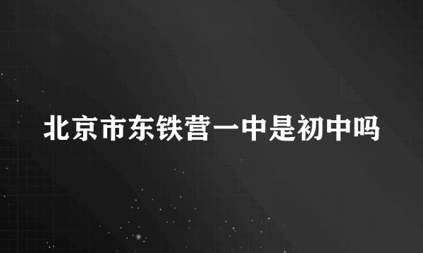 北京市东铁营一中是初中吗