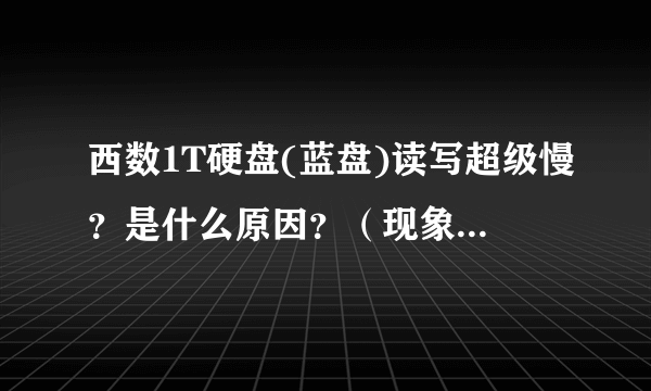 西数1T硬盘(蓝盘)读写超级慢？是什么原因？（现象请看具体描述，请认真看了描述再回答）