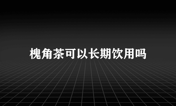 槐角茶可以长期饮用吗