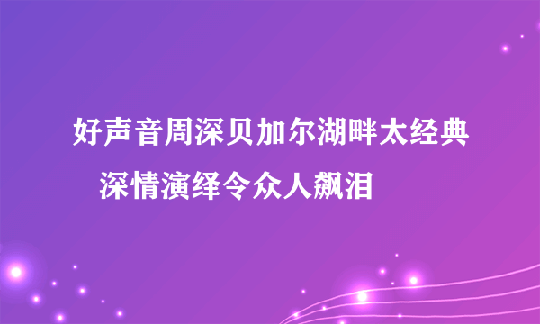 好声音周深贝加尔湖畔太经典   深情演绎令众人飙泪