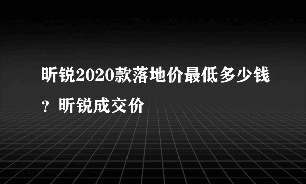 昕锐2020款落地价最低多少钱？昕锐成交价