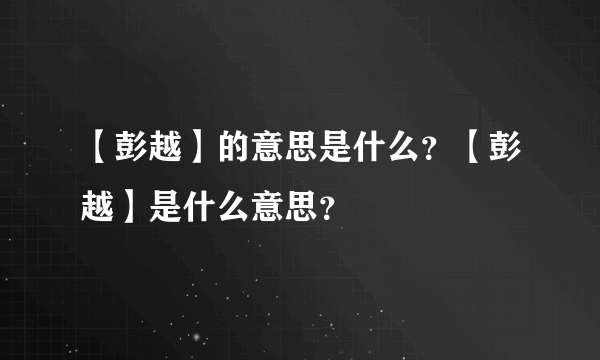 【彭越】的意思是什么？【彭越】是什么意思？