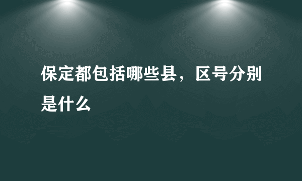 保定都包括哪些县，区号分别是什么