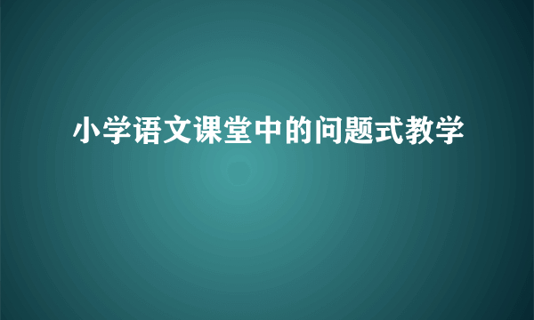 小学语文课堂中的问题式教学