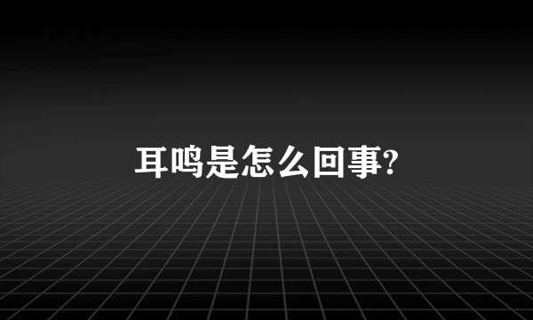 耳鸣是怎么回事?