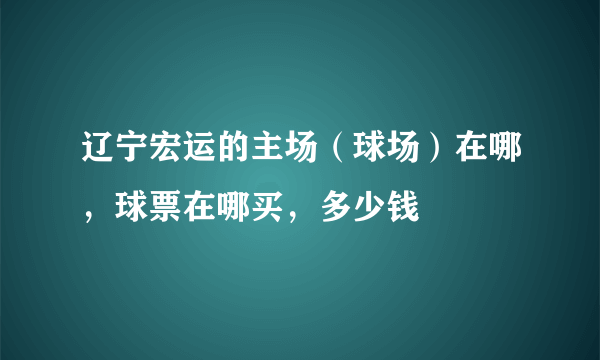 辽宁宏运的主场（球场）在哪，球票在哪买，多少钱