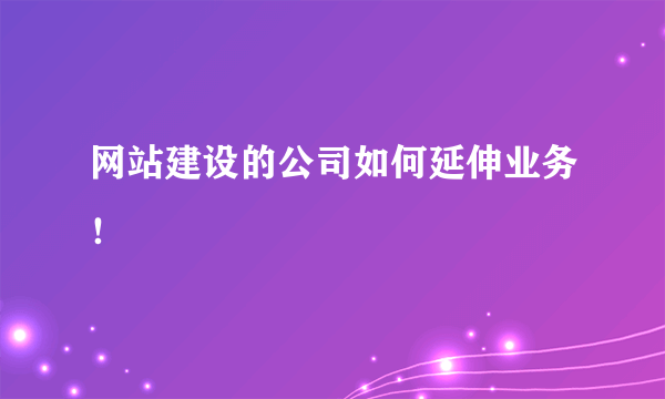 网站建设的公司如何延伸业务！