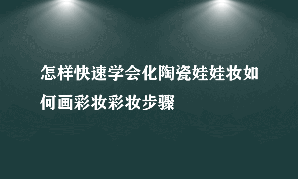 怎样快速学会化陶瓷娃娃妆如何画彩妆彩妆步骤