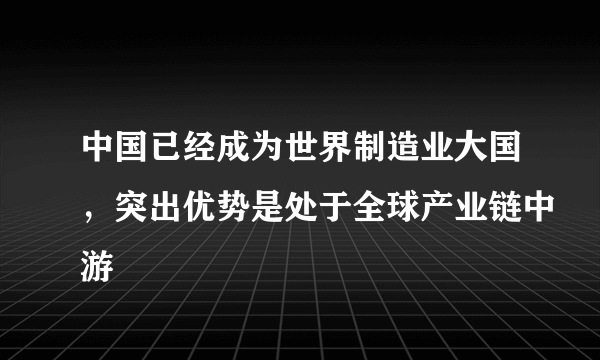 中国已经成为世界制造业大国，突出优势是处于全球产业链中游