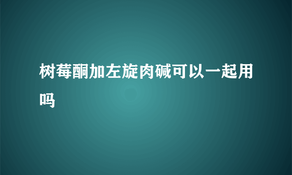 树莓酮加左旋肉碱可以一起用吗