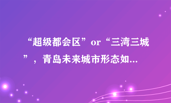 “超级都会区”or“三湾三城”，青岛未来城市形态如何发展？