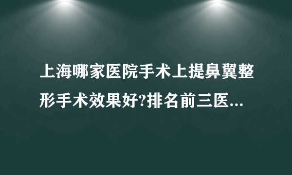 上海哪家医院手术上提鼻翼整形手术效果好?排名前三医院名单双手奉上!