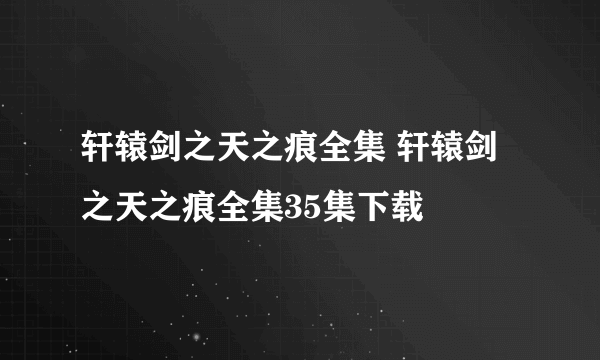 轩辕剑之天之痕全集 轩辕剑之天之痕全集35集下载