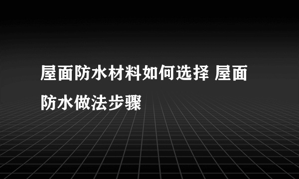 屋面防水材料如何选择 屋面防水做法步骤