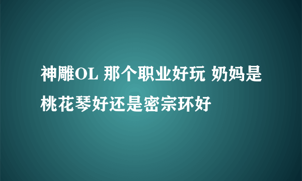 神雕OL 那个职业好玩 奶妈是桃花琴好还是密宗环好