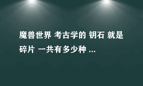 魔兽世界 考古学的 钥石 就是碎片 一共有多少种 求每种名字``