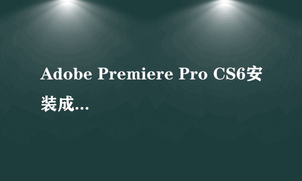 Adobe Premiere Pro CS6安装成功了 安装目录里没有 界面也没有 开始菜单也没有,高手何在?