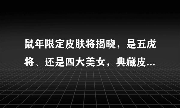 鼠年限定皮肤将揭晓，是五虎将、还是四大美女，典藏皮肤新年上线