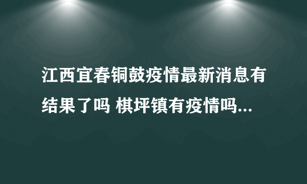 江西宜春铜鼓疫情最新消息有结果了吗 棋坪镇有疫情吗从哪里回来的