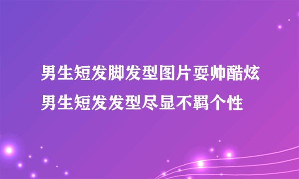 男生短发脚发型图片耍帅酷炫男生短发发型尽显不羁个性