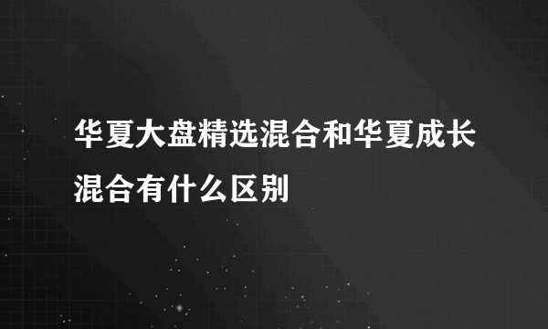 华夏大盘精选混合和华夏成长混合有什么区别