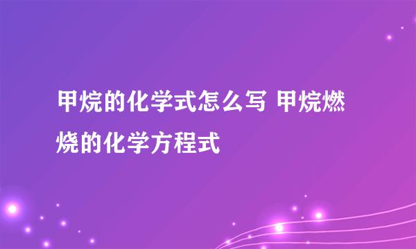 甲烷的化学式怎么写 甲烷燃烧的化学方程式