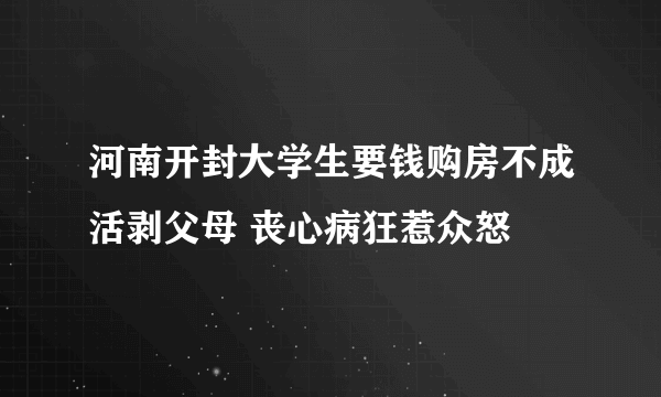 河南开封大学生要钱购房不成活剥父母 丧心病狂惹众怒