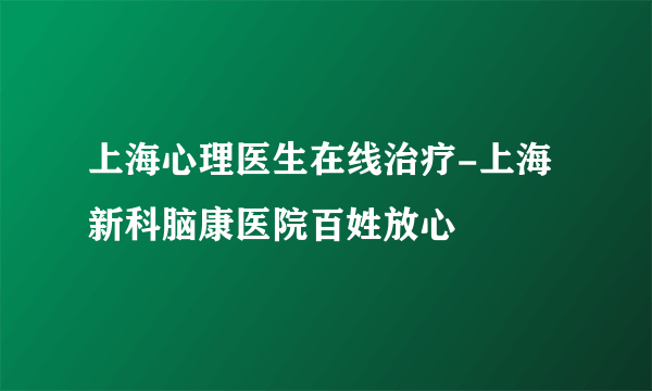 上海心理医生在线治疗-上海新科脑康医院百姓放心