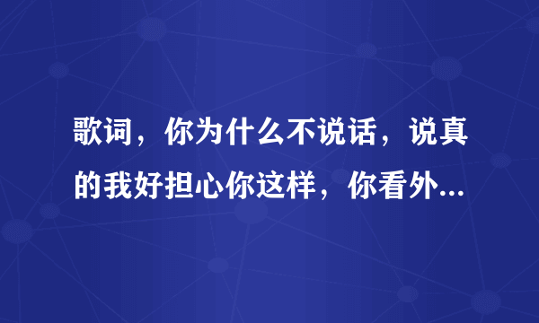 歌词，你为什么不说话，说真的我好担心你这样，你看外面的太阳。。。。。