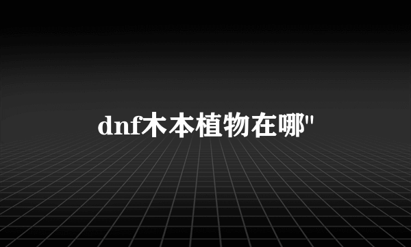 dnf木本植物在哪