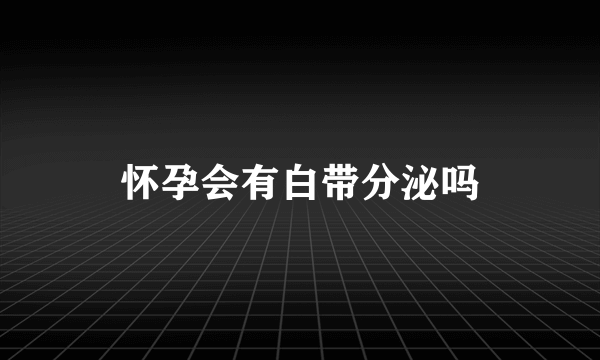 怀孕会有白带分泌吗